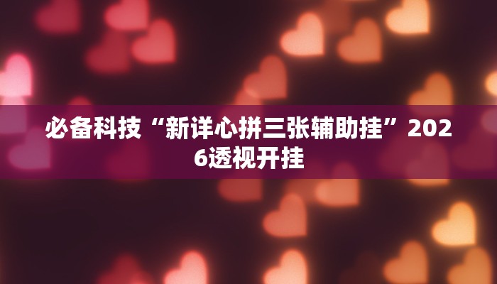 必备科技“新详心拼三张辅助挂”2026透视开挂 必备科技“新详心拼三张辅助挂”2026透视开挂