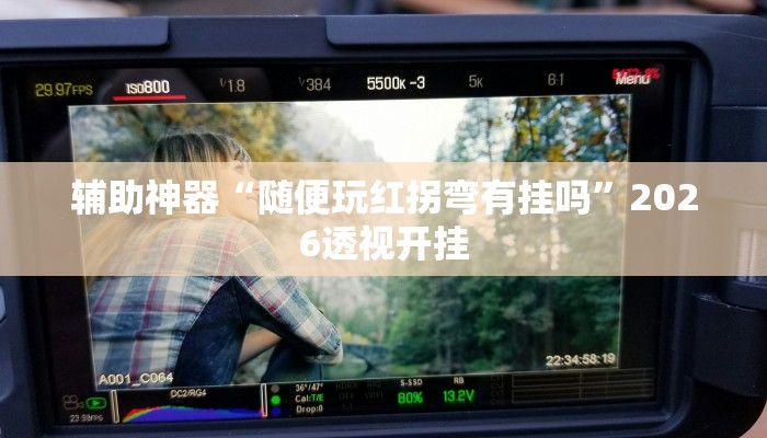 辅助神器“随便玩红拐弯有挂吗”2026透视开挂 辅助神器“随便玩红拐弯有挂吗”2026透视开挂