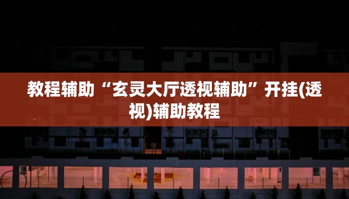 教程辅助“玄灵大厅透视辅助”开挂(透视)辅助教程 教程辅助“玄灵大厅透视辅助”开挂(透视)辅助教程