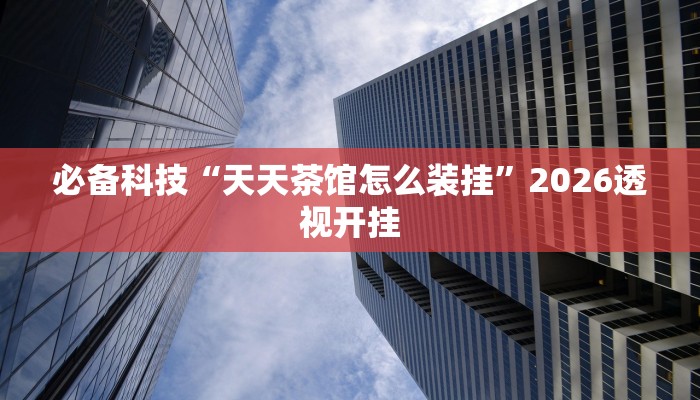 必备科技“天天茶馆怎么装挂”2026透视开挂 必备科技“天天茶馆怎么装挂”2026透视开挂