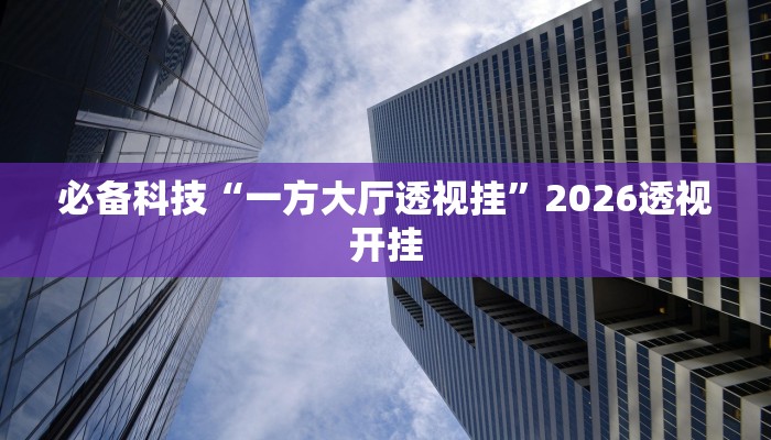 必备科技“一方大厅透视挂”2026透视开挂 必备科技“一方大厅透视挂”2026透视开挂