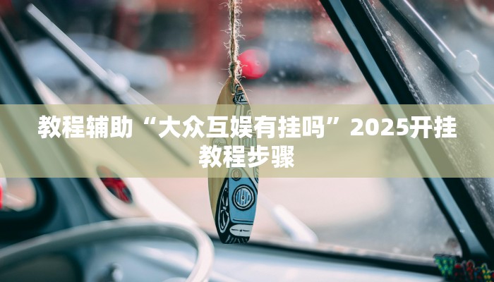 教程辅助“大众互娱有挂吗”2025开挂教程步骤 教程辅助“大众互娱有挂吗”2025开挂教程步骤
