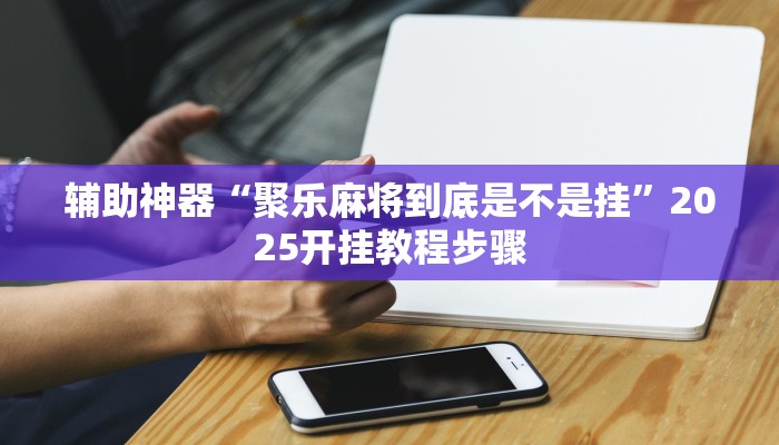 辅助神器“聚乐麻将到底是不是挂”2025开挂教程步骤 辅助神器“聚乐麻将到底是不是挂”2025开挂教程步骤
