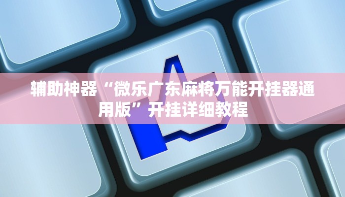 辅助神器“微乐广东麻将万能开挂器通用版”开挂详细教程 辅助神器“微乐广东麻将万能开挂器通用版”开挂详细教程
