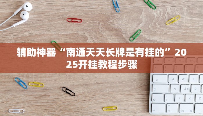 辅助神器“南通天天长牌是有挂的”2025开挂教程步骤 辅助神器“南通天天长牌是有挂的”2025开挂教程步骤