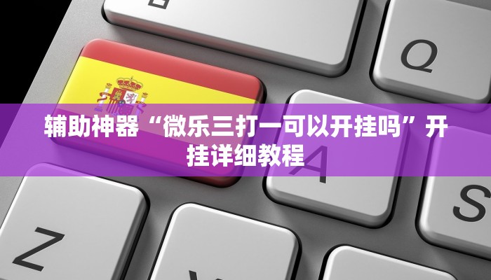 辅助神器“微乐三打一可以开挂吗”开挂详细教程 辅助神器“微乐三打一可以开挂吗”开挂详细教程