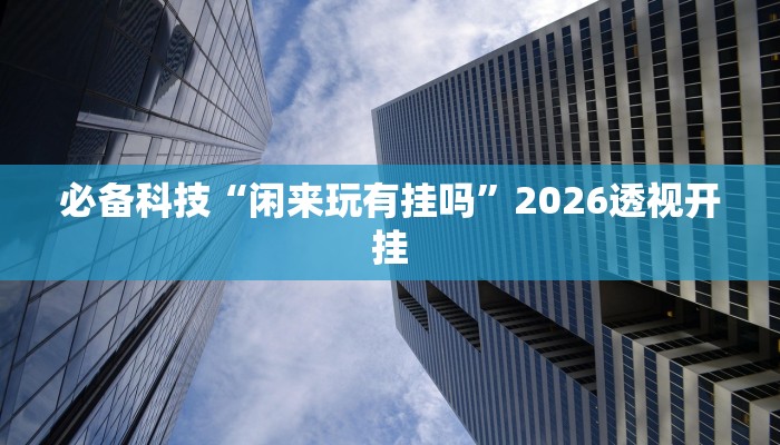 必备科技“闲来玩有挂吗”2026透视开挂