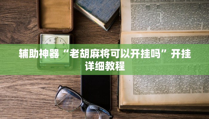 辅助神器“老胡麻将可以开挂吗”开挂详细教程
