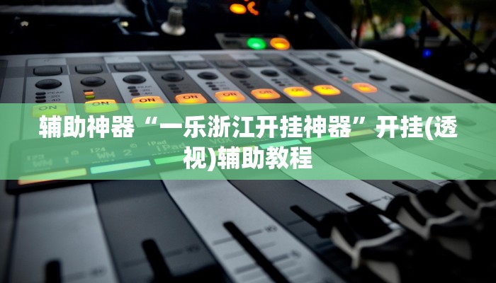 辅助神器“一乐浙江开挂神器”开挂(透视)辅助教程 辅助神器“一乐浙江开挂神器”开挂(透视)辅助教程