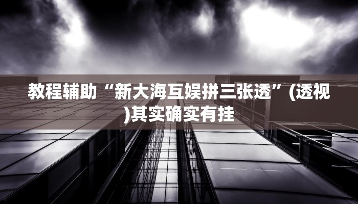 教程辅助“新大海互娱拼三张透”(透视)其实确实有挂 教程辅助“新大海互娱拼三张透”(透视)其实确实有挂
