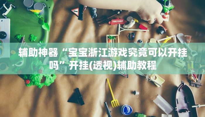 辅助神器“宝宝浙江游戏究竟可以开挂吗”开挂(透视)辅助教程 辅助神器“宝宝浙江游戏究竟可以开挂吗”开挂(透视)辅助教程