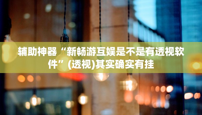 辅助神器“新畅游互娱是不是有透视软件”(透视)其实确实有挂