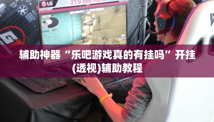 辅助神器“乐吧游戏真的有挂吗”开挂(透视)辅助教程 辅助神器“乐吧游戏真的有挂吗”开挂(透视)辅助教程