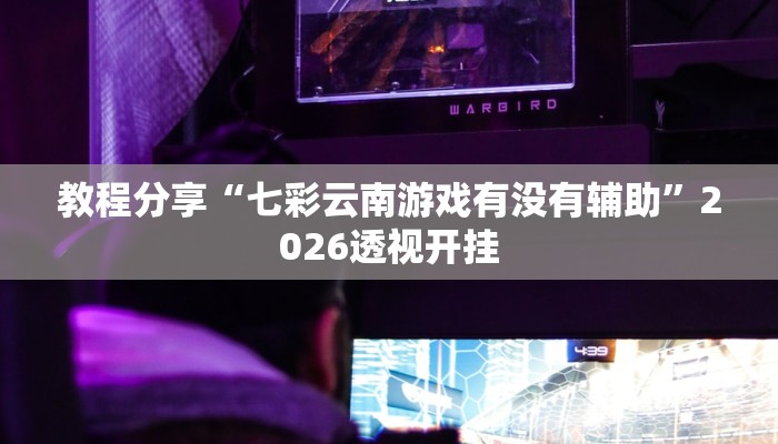 教程分享“七彩云南游戏有没有辅助”2026透视开挂