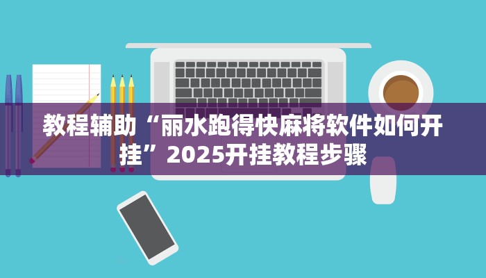 教程辅助“丽水跑得快麻将软件如何开挂”2025开挂教程步骤