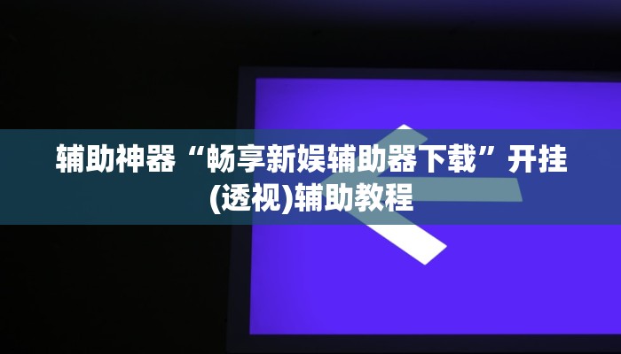 辅助神器“畅享新娱辅助器下载”开挂(透视)辅助教程