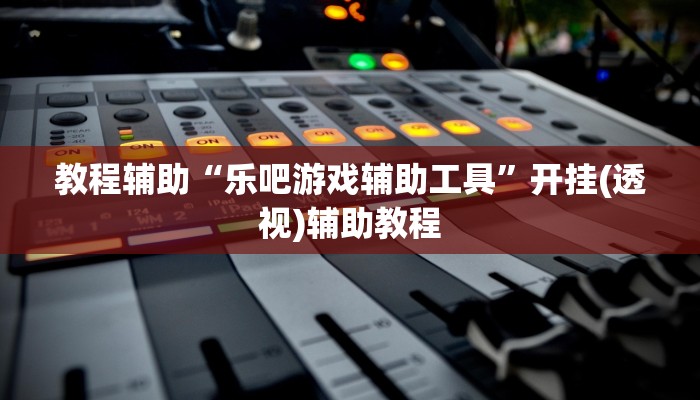 教程辅助“乐吧游戏辅助工具”开挂(透视)辅助教程 教程辅助“乐吧游戏辅助工具”开挂(透视)辅助教程