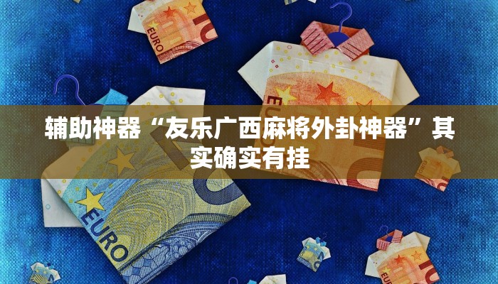 辅助神器“友乐广西麻将外卦神器”其实确实有挂 辅助神器“友乐广西麻将外卦神器”其实确实有挂