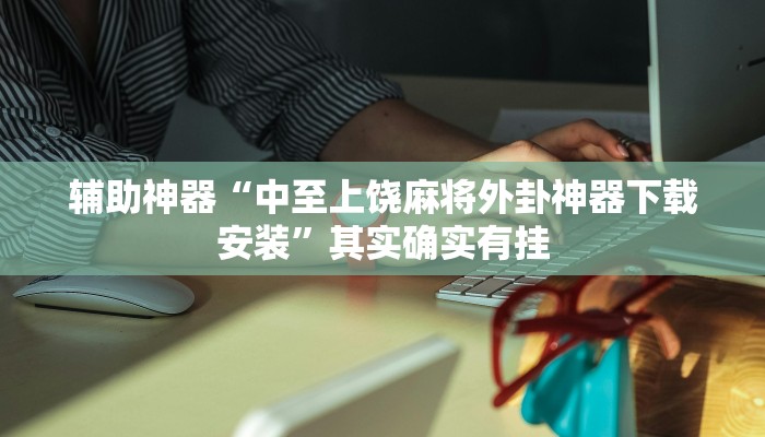 辅助神器“中至上饶麻将外卦神器下载安装”其实确实有挂 辅助神器“中至上饶麻将外卦神器下载安装”其实确实有挂