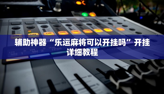 辅助神器“乐运麻将可以开挂吗”开挂详细教程 辅助神器“乐运麻将可以开挂吗”开挂详细教程