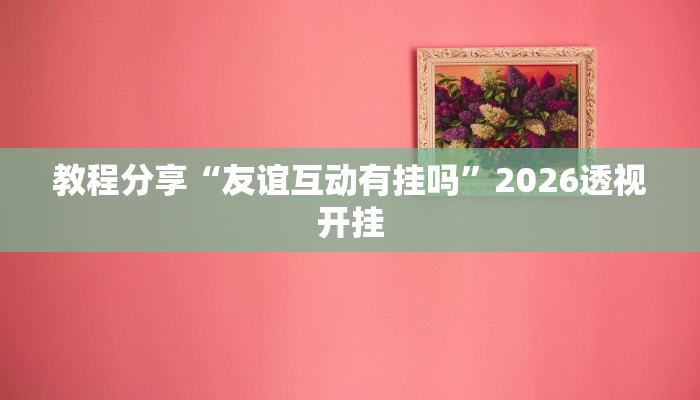 教程分享“友谊互动有挂吗”2026透视开挂 教程分享“友谊互动有挂吗”2026透视开挂