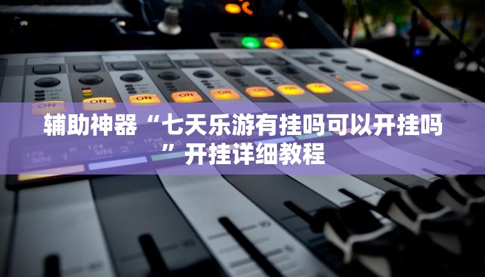 辅助神器“七天乐游有挂吗可以开挂吗”开挂详细教程