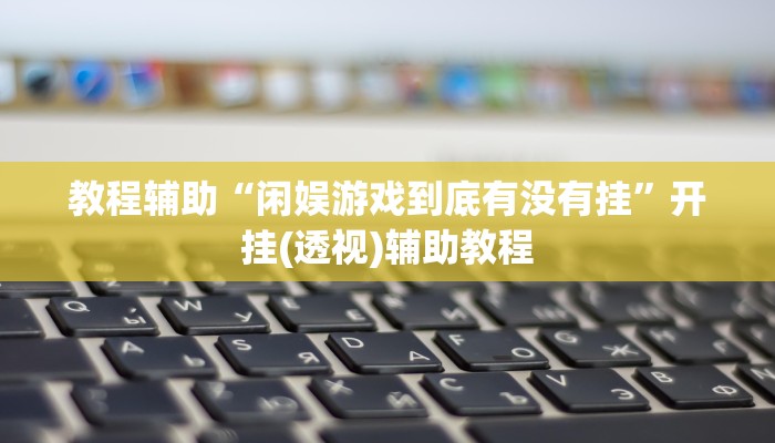 教程辅助“闲娱游戏到底有没有挂”开挂(透视)辅助教程 教程辅助“闲娱游戏到底有没有挂”开挂(透视)辅助教程