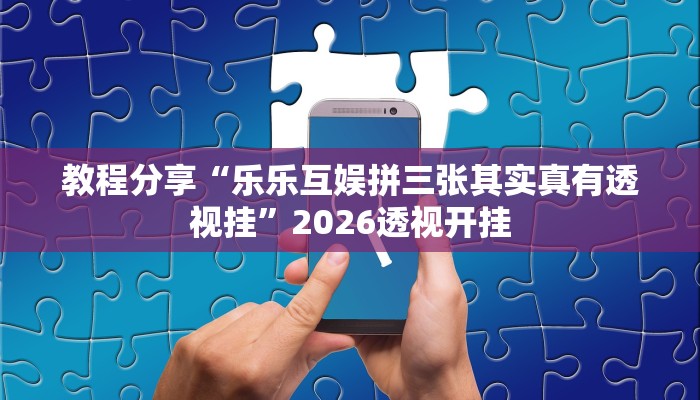 教程分享“乐乐互娱拼三张其实真有透视挂”2026透视开挂 教程分享“乐乐互娱拼三张其实真有透视挂”2026透视开挂