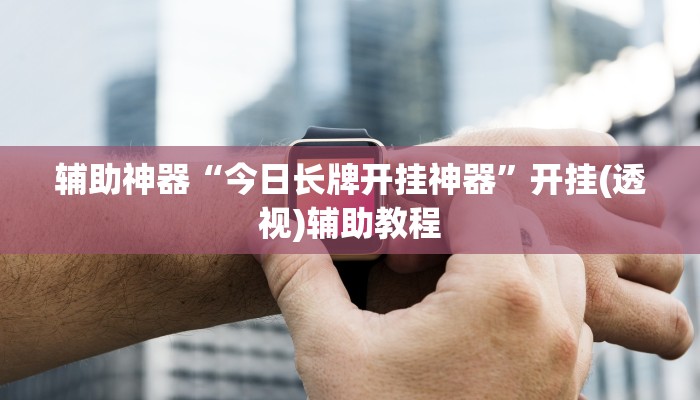 辅助神器“今日长牌开挂神器”开挂(透视)辅助教程