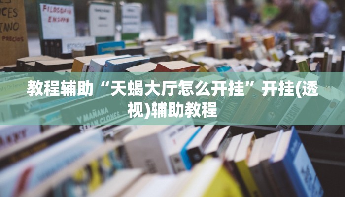 教程辅助“天蝎大厅怎么开挂”开挂(透视)辅助教程 教程辅助“天蝎大厅怎么开挂”开挂(透视)辅助教程