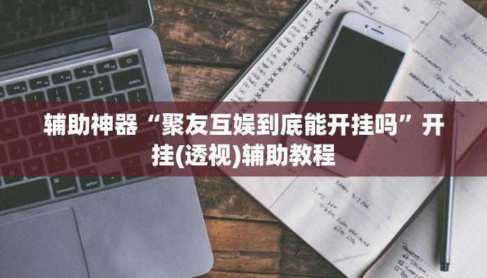 辅助神器“聚友互娱到底能开挂吗”开挂(透视)辅助教程 辅助神器“聚友互娱到底能开挂吗”开挂(透视)辅助教程