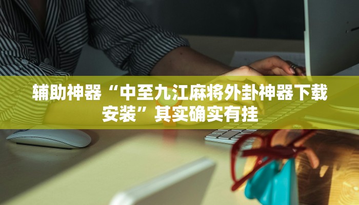 辅助神器“中至九江麻将外卦神器下载安装”其实确实有挂 辅助神器“中至九江麻将外卦神器下载安装”其实确实有挂