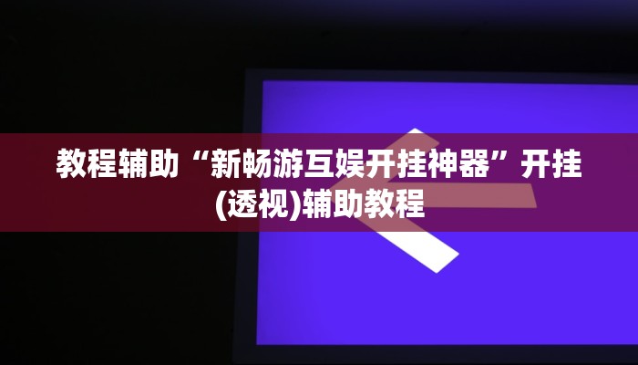 教程辅助“新畅游互娱开挂神器”开挂(透视)辅助教程