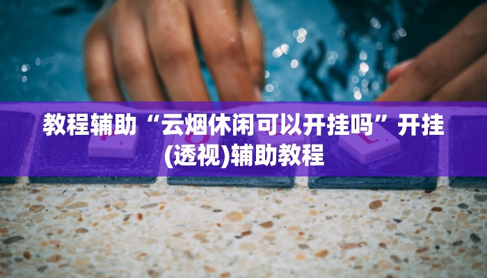 教程辅助“云烟休闲可以开挂吗”开挂(透视)辅助教程 教程辅助“云烟休闲可以开挂吗”开挂(透视)辅助教程