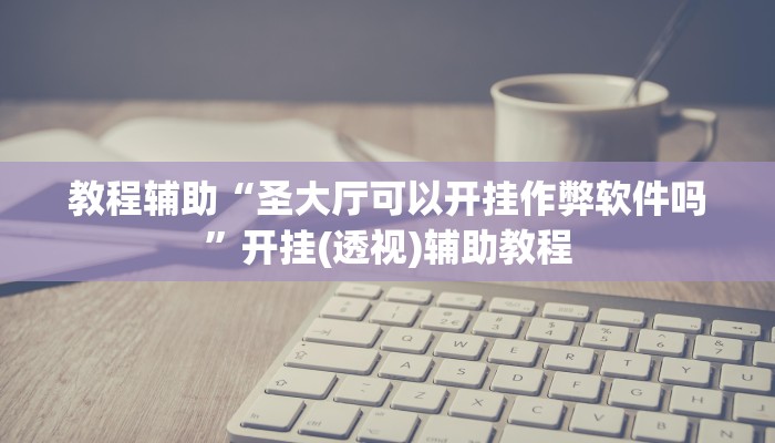 教程辅助“圣大厅可以开挂作弊软件吗”开挂(透视)辅助教程 教程辅助“圣大厅可以开挂作弊软件吗”开挂(透视)辅助教程
