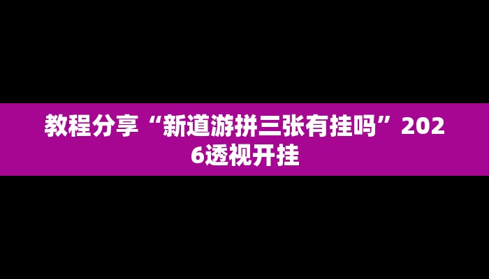教程分享“新道游拼三张有挂吗”2026透视开挂