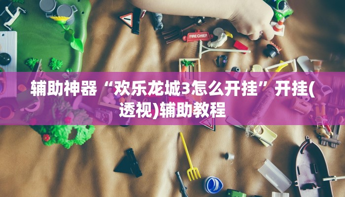 辅助神器“欢乐龙城3怎么开挂”开挂(透视)辅助教程 辅助神器“欢乐龙城3怎么开挂”开挂(透视)辅助教程