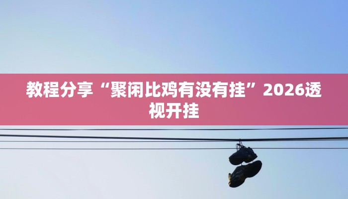 教程分享“聚闲比鸡有没有挂”2026透视开挂 教程分享“聚闲比鸡有没有挂”2026透视开挂