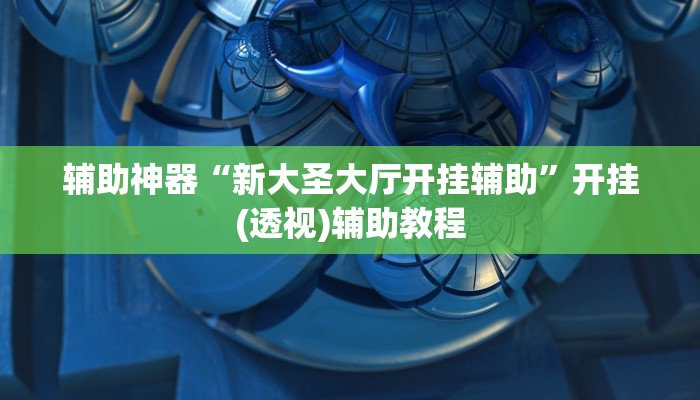 辅助神器“新大圣大厅开挂辅助”开挂(透视)辅助教程