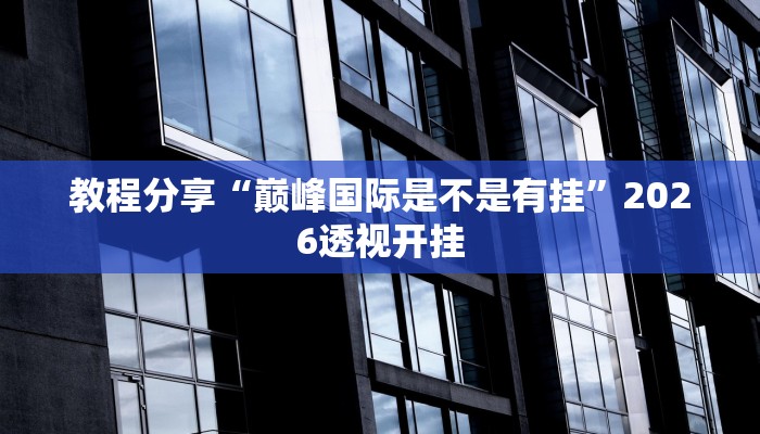 教程分享“巅峰国际是不是有挂”2026透视开挂 教程分享“巅峰国际是不是有挂”2026透视开挂
