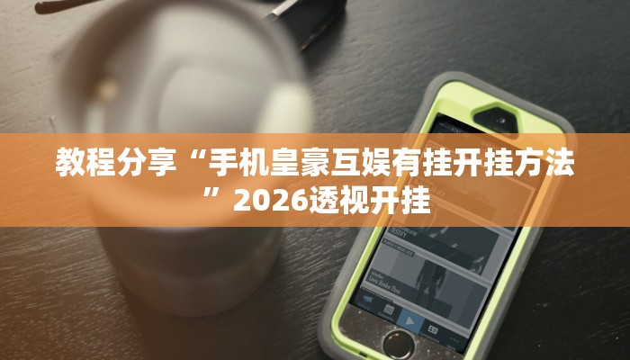 教程分享“手机皇豪互娱有挂开挂方法”2026透视开挂 教程分享“手机皇豪互娱有挂开挂方法”2026透视开挂
