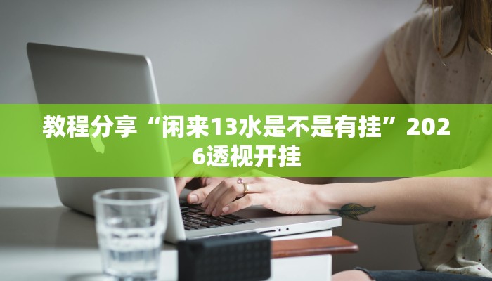 教程分享“闲来13水是不是有挂”2026透视开挂 教程分享“闲来13水是不是有挂”2026透视开挂