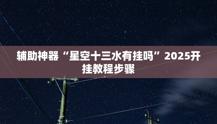 辅助神器“星空十三水有挂吗”2025开挂教程步骤 辅助神器“星空十三水有挂吗”2025开挂教程步骤