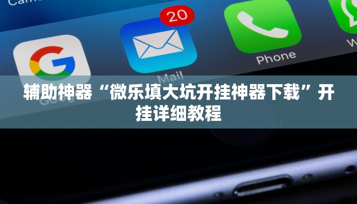 辅助神器“微乐填大坑开挂神器下载”开挂详细教程 辅助神器“微乐填大坑开挂神器下载”开挂详细教程