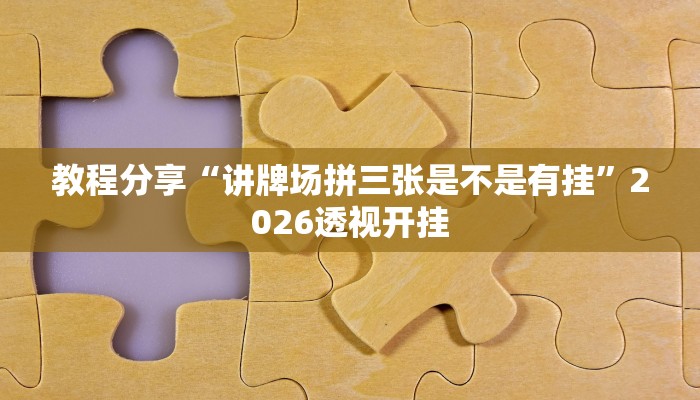 教程分享“讲牌场拼三张是不是有挂”2026透视开挂