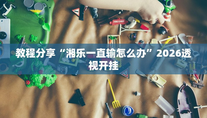 教程分享“湘乐一直输怎么办”2026透视开挂 教程分享“湘乐一直输怎么办”2026透视开挂