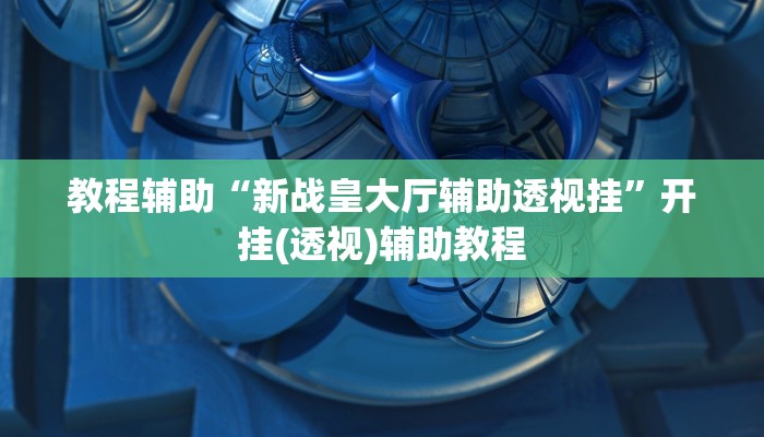 教程辅助“新战皇大厅辅助透视挂”开挂(透视)辅助教程 教程辅助“新战皇大厅辅助透视挂”开挂(透视)辅助教程