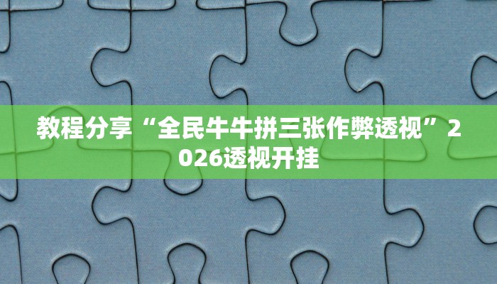 教程分享“全民牛牛拼三张作弊透视”2026透视开挂 教程分享“全民牛牛拼三张作弊透视”2026透视开挂
