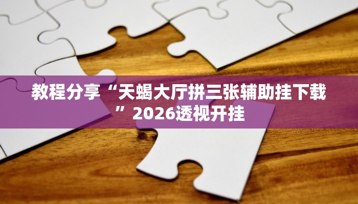 教程分享“天蝎大厅拼三张辅助挂下载”2026透视开挂 教程分享“天蝎大厅拼三张辅助挂下载”2026透视开挂