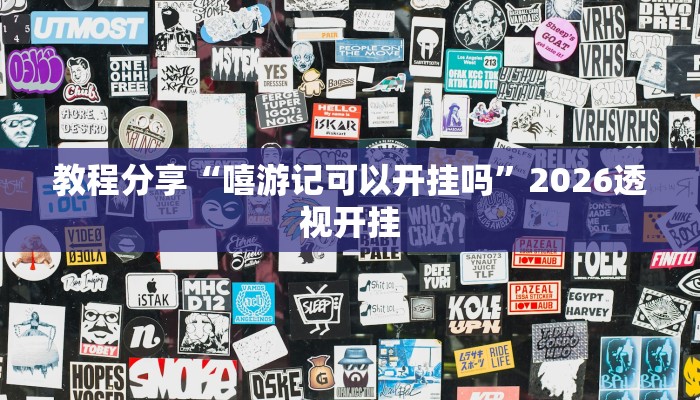 教程分享“嘻游记可以开挂吗”2026透视开挂 教程分享“嘻游记可以开挂吗”2026透视开挂